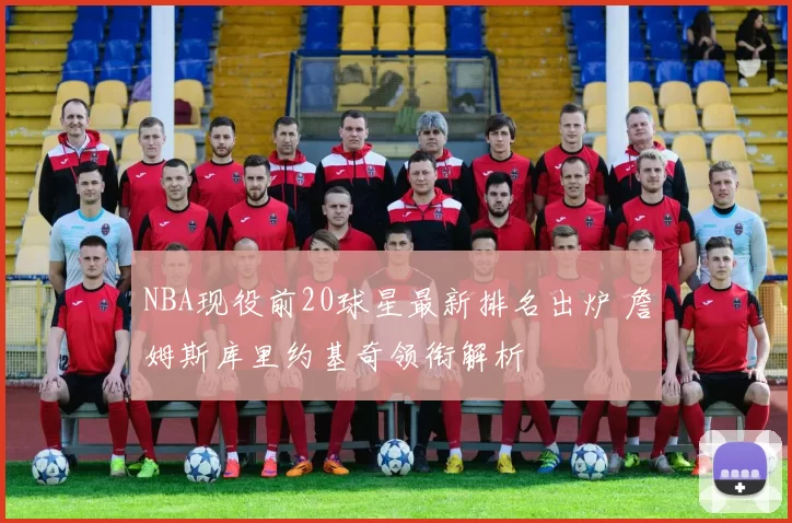 NBA现役前20球星最新排名出炉 詹姆斯库里约基奇领衔解析
