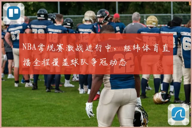 NBA常规赛激战进行中，经纬体育直播全程覆盖球队争冠动态