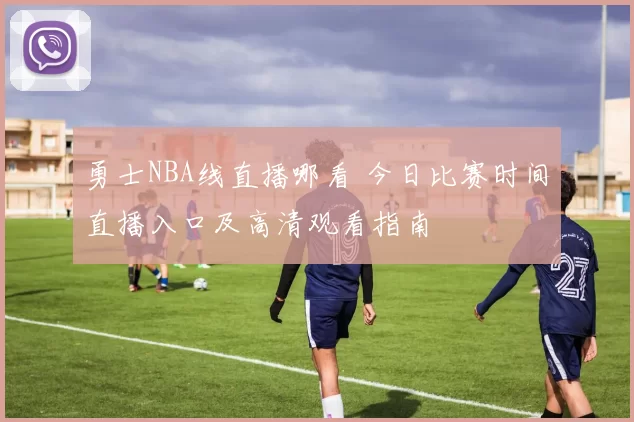 勇士NBA线直播哪看 今日比赛时间直播入口及高清观看指南