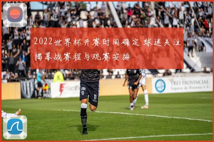 2022世界杯开赛时间确定 球迷关注揭幕战赛程与观赛安排