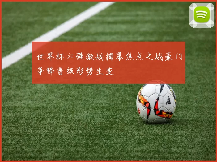 世界杯六强激战揭幕焦点之战豪门争锋晋级形势生变