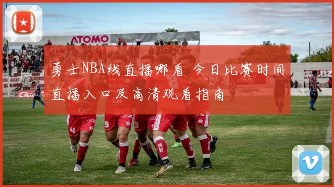 勇士NBA线直播哪看 今日比赛时间直播入口及高清观看指南