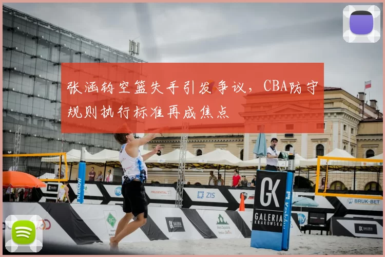 张涵钧空篮失手引发争议，CBA防守规则执行标准再成焦点