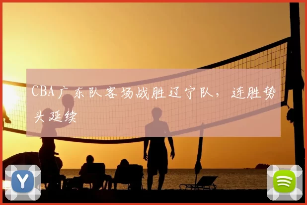 CBA广东队客场战胜辽宁队，连胜势头延续