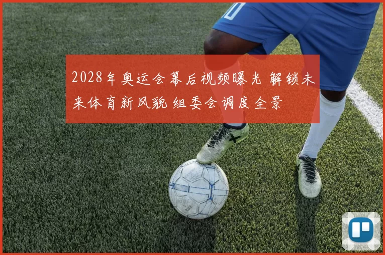 2028年奥运会幕后视频曝光 解锁未来体育新风貌 组委会调度全景