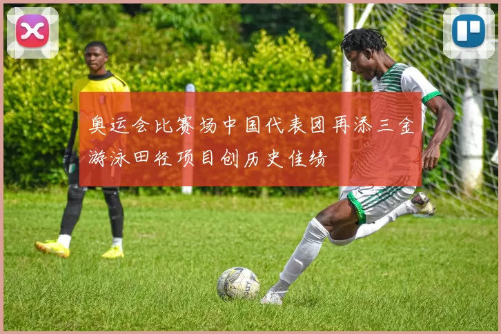 奥运会比赛场中国代表团再添三金游泳田径项目创历史佳绩