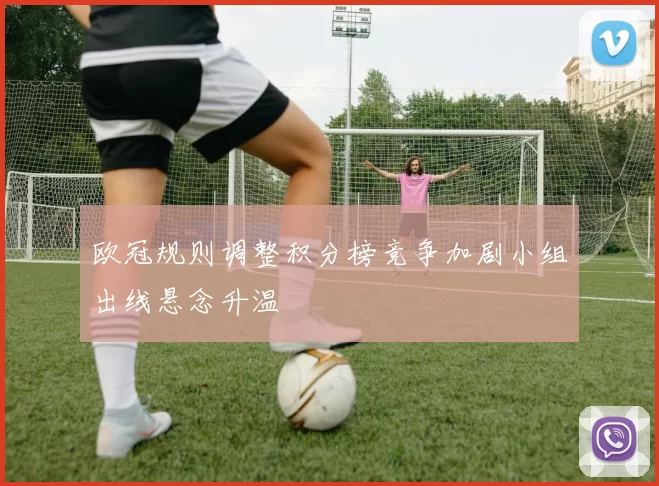 欧冠规则调整积分榜竞争加剧小组出线悬念升温