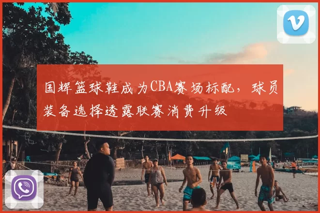 国辉篮球鞋成为CBA赛场标配，球员装备选择透露联赛消费升级