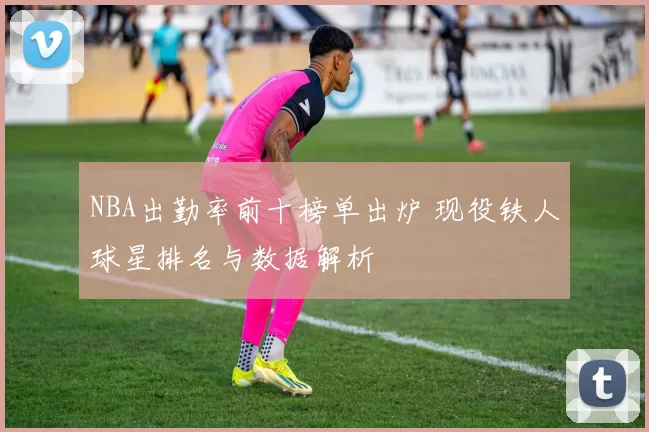 NBA出勤率前十榜单出炉 现役铁人球星排名与数据解析