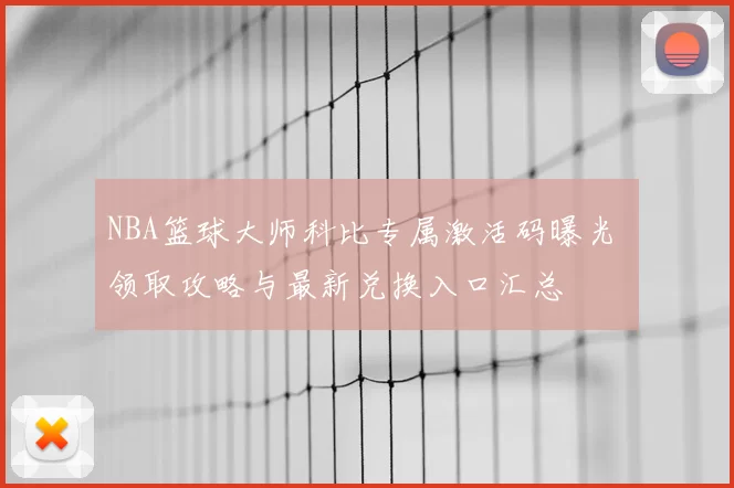 NBA篮球大师科比专属激活码曝光 领取攻略与最新兑换入口汇总