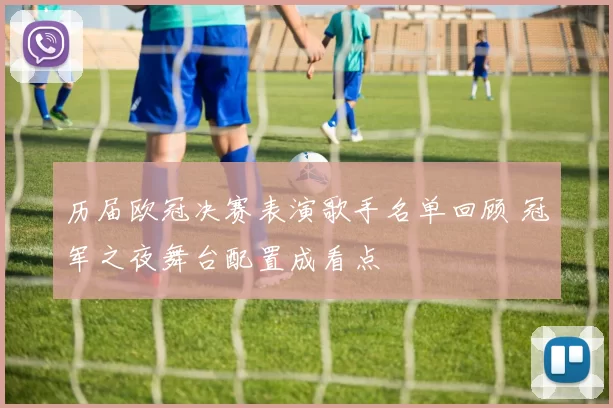 历届欧冠决赛表演歌手名单回顾 冠军之夜舞台配置成看点