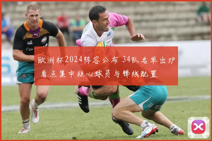 欧洲杯2024阵容公布 34队名单出炉 看点集中核心球员与锋线配置