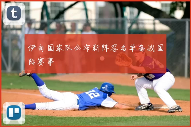 伊甸国家队公布新阵容名单备战国际赛事