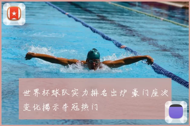 世界杯球队实力排名出炉 豪门座次变化揭示夺冠热门