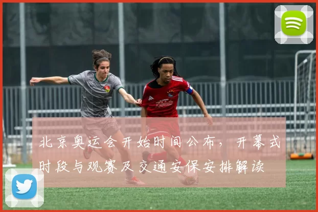 北京奥运会开始时间公布，开幕式时段与观赛及交通安保安排解读