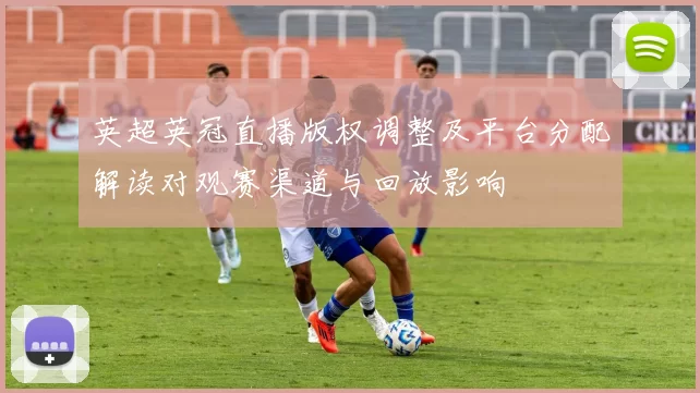 英超英冠直播版权调整及平台分配解读对观赛渠道与回放影响