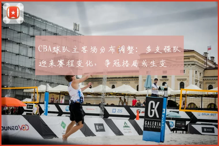 CBA球队主客场分布调整:多支强队迎来赛程变化,争冠格局或生变