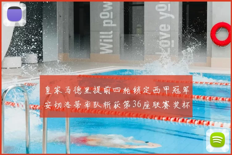 皇家马德里提前四轮锁定西甲冠军安切洛蒂率队斩获第36座联赛奖杯