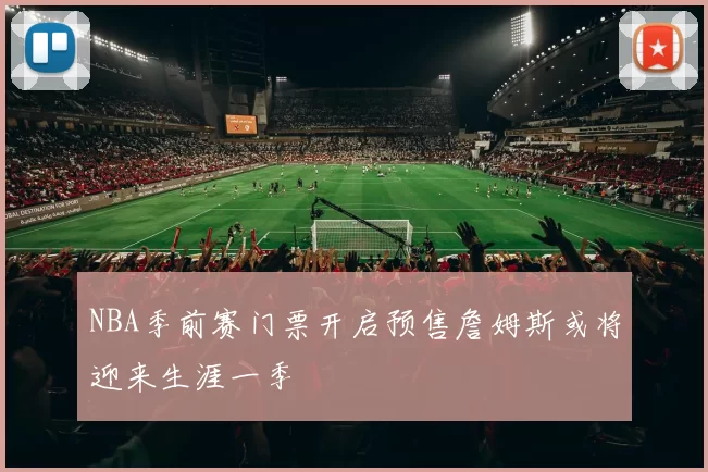 NBA季前赛门票开启预售詹姆斯或将迎来生涯一季