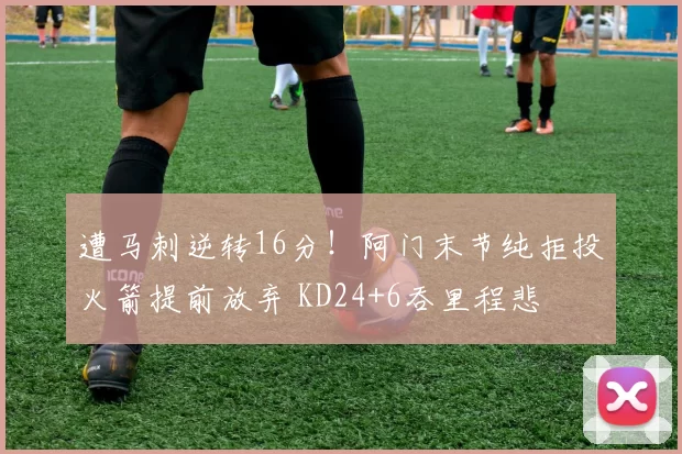 遭马刺逆转16分!阿门末节纯拒投火箭提前放弃 KD24+6吞里程悲