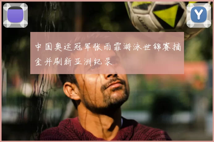 中国奥运冠军张雨霏游泳世锦赛摘金并刷新亚洲纪录