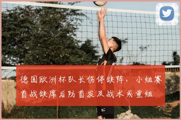 德国欧洲杯队长伤停缺阵，小组赛首战缺席后防首发及战术或重组