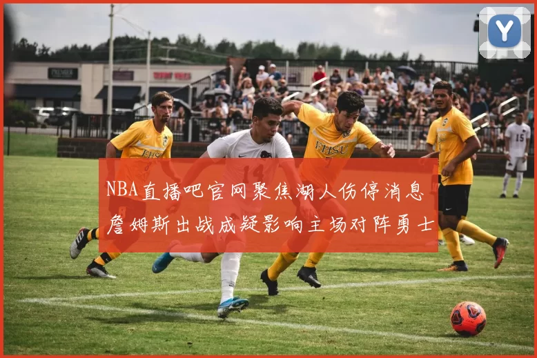 NBA直播吧官网聚焦湖人伤停消息 詹姆斯出战成疑影响主场对阵勇士排兵布阵