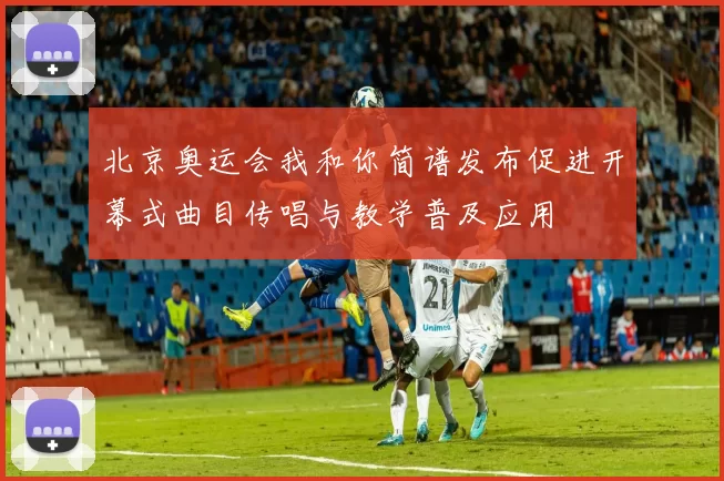 北京奥运会我和你简谱发布促进开幕式曲目传唱与教学普及应用