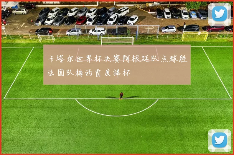 卡塔尔世界杯决赛阿根廷队点球胜法国队梅西首度捧杯