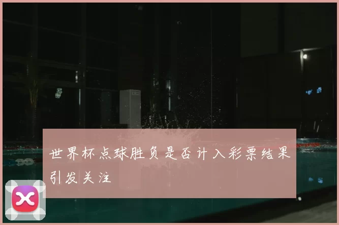 世界杯点球胜负是否计入彩票结果引发关注