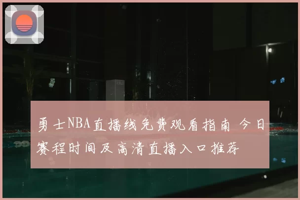 勇士NBA直播线免费观看指南 今日赛程时间及高清直播入口推荐