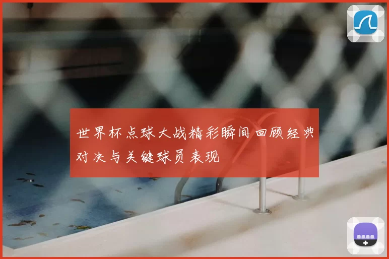 世界杯点球大战精彩瞬间回顾经典对决与关键球员表现