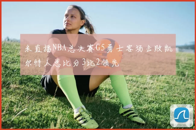米直播NBA总决赛G5勇士客场击败凯尔特人总比分3比2领先