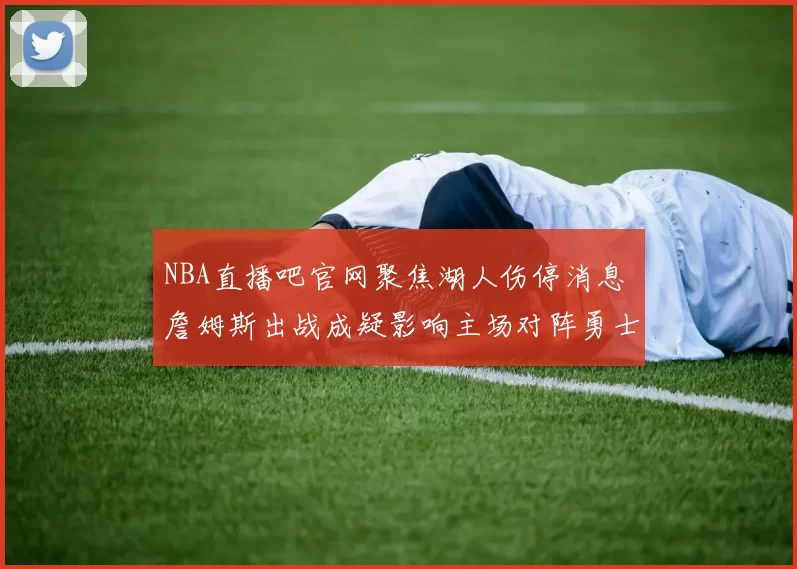 NBA直播吧官网聚焦湖人伤停消息 詹姆斯出战成疑影响主场对阵勇士排兵布阵