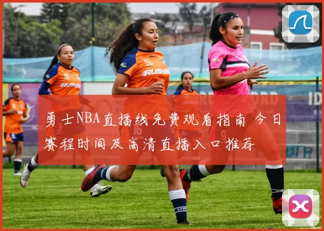 勇士NBA直播线免费观看指南 今日赛程时间及高清直播入口推荐