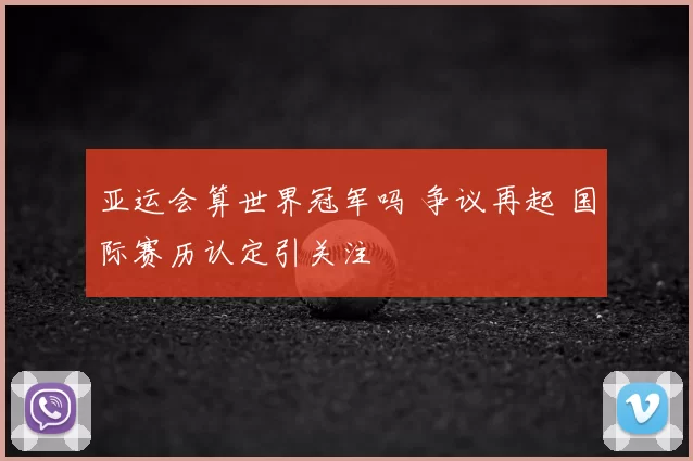 亚运会算世界冠军吗 争议再起 国际赛历认定引关注