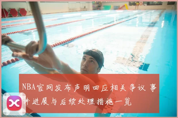 NBA官网发布声明回应相关争议 事件进展与后续处理措施一览