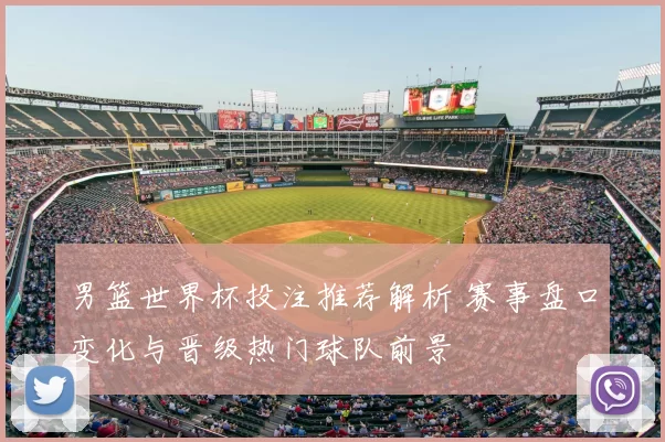 男篮世界杯投注推荐解析 赛事盘口变化与晋级热门球队前景