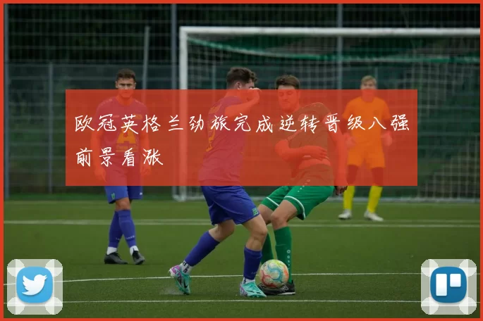 欧冠英格兰劲旅完成逆转晋级八强前景看涨