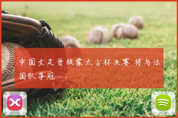 中国女足晋级蒙太古杯决赛 将与法国队争冠