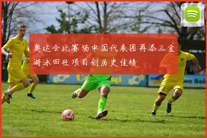 奥运会比赛场中国代表团再添三金游泳田径项目创历史佳绩