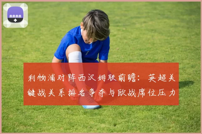 利物浦对阵西汉姆联前瞻：英超关键战关系排名争夺与欧战席位压力