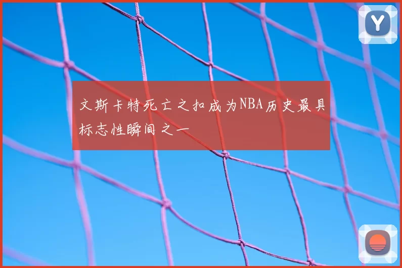 文斯卡特死亡之扣成为NBA历史最具标志性瞬间之一