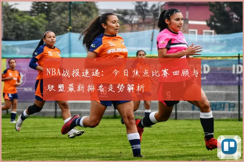 NBA战报速递:今日焦点比赛回顾与联盟最新排名走势解析