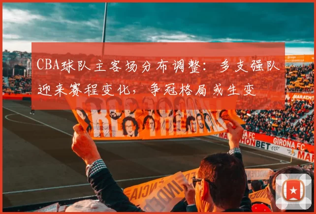 CBA球队主客场分布调整:多支强队迎来赛程变化,争冠格局或生变