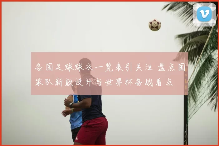 各国足球球衣一览表引关注 盘点国家队新款设计与世界杯备战看点
