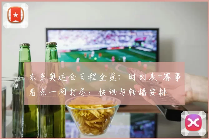 东京奥运会日程全览:时刻表+赛事看点一网打尽,快讯与转播安排