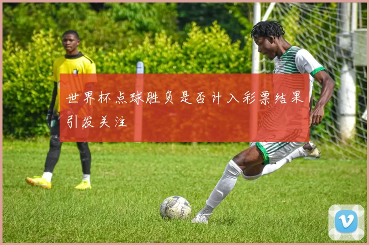 世界杯点球胜负是否计入彩票结果引发关注