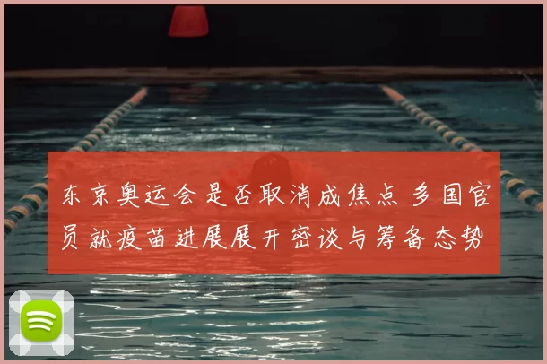 东京奥运会是否取消成焦点 多国官员就疫苗进展展开密谈与筹备态势紧迫