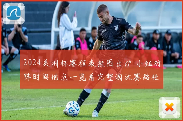 2024美洲杯赛程表挂图出炉 小组对阵时间地点一览看完整淘汰赛路径